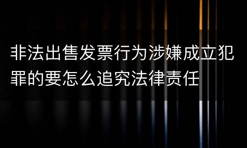 非法出售发票行为涉嫌成立犯罪的要怎么追究法律责任