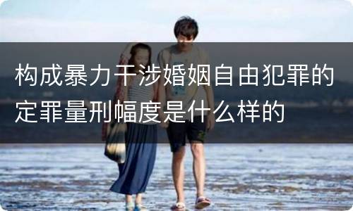 构成暴力干涉婚姻自由犯罪的定罪量刑幅度是什么样的
