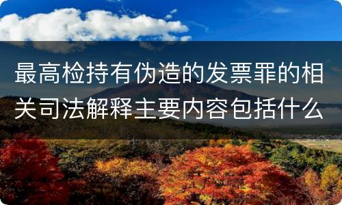 最高检持有伪造的发票罪的相关司法解释主要内容包括什么