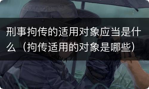 刑事拘传的适用对象应当是什么（拘传适用的对象是哪些）