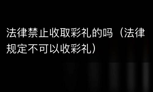 法律禁止收取彩礼的吗（法律规定不可以收彩礼）