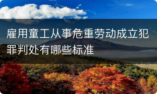 雇用童工从事危重劳动成立犯罪判处有哪些标准