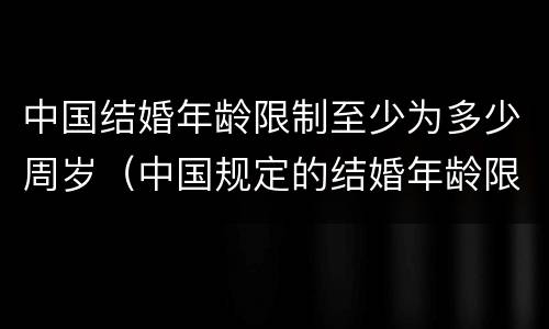 中国结婚年龄限制至少为多少周岁（中国规定的结婚年龄限制）