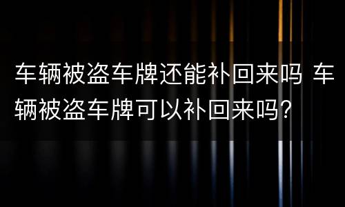车辆被盗车牌还能补回来吗 车辆被盗车牌可以补回来吗?