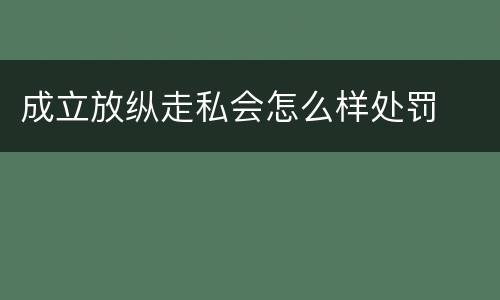 成立放纵走私会怎么样处罚