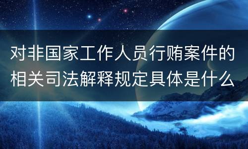 对非国家工作人员行贿案件的相关司法解释规定具体是什么