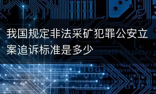 我国规定非法采矿犯罪公安立案追诉标准是多少