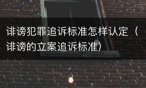 诽谤犯罪追诉标准怎样认定（诽谤的立案追诉标准）