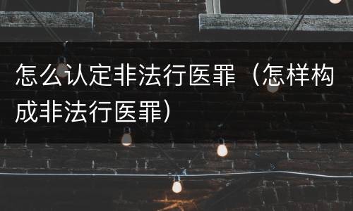 怎么认定非法行医罪（怎样构成非法行医罪）