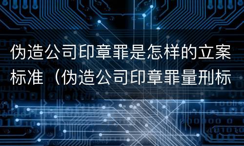 伪造公司印章罪是怎样的立案标准（伪造公司印章罪量刑标准是什么）