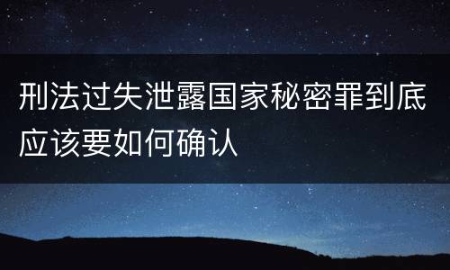 刑法过失泄露国家秘密罪到底应该要如何确认