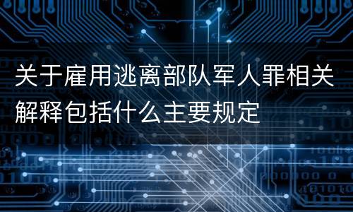关于雇用逃离部队军人罪相关解释包括什么主要规定