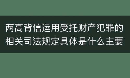 两高背信运用受托财产犯罪的相关司法规定具体是什么主要内容