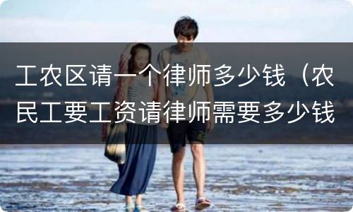 工农区请一个律师多少钱（农民工要工资请律师需要多少钱）
