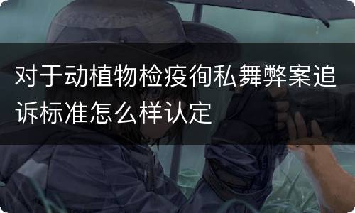 对于动植物检疫徇私舞弊案追诉标准怎么样认定