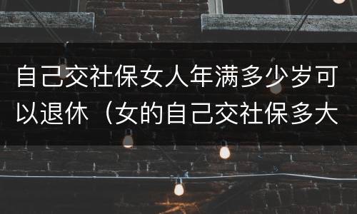 自己交社保女人年满多少岁可以退休（女的自己交社保多大年龄可以退休）