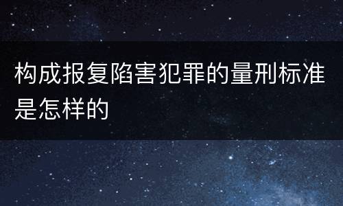 构成报复陷害犯罪的量刑标准是怎样的