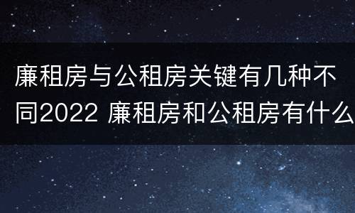 廉租房与公租房关键有几种不同2022 廉租房和公租房有什么不同