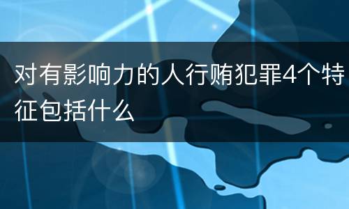 对有影响力的人行贿犯罪4个特征包括什么
