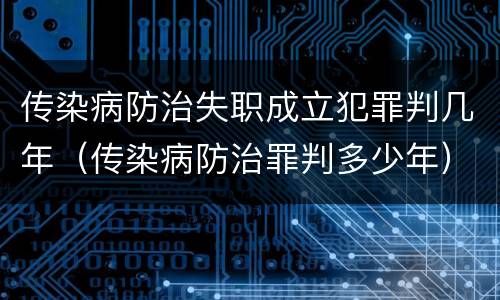 传染病防治失职成立犯罪判几年（传染病防治罪判多少年）