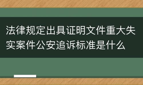 法律规定出具证明文件重大失实案件公安追诉标准是什么