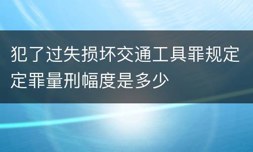 犯了过失损坏交通工具罪规定定罪量刑幅度是多少