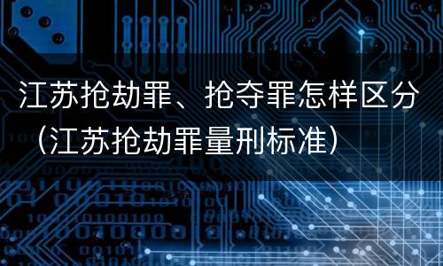 江苏抢劫罪、抢夺罪怎样区分（江苏抢劫罪量刑标准）