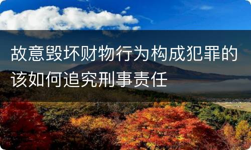 故意毁坏财物行为构成犯罪的该如何追究刑事责任