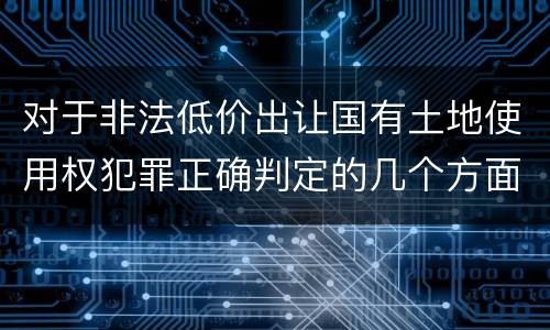 对于非法低价出让国有土地使用权犯罪正确判定的几个方面