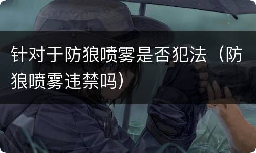 针对于防狼喷雾是否犯法（防狼喷雾违禁吗）