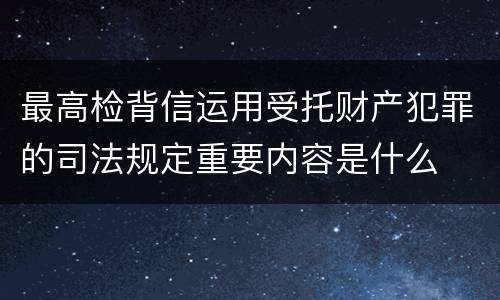 最高检背信运用受托财产犯罪的司法规定重要内容是什么