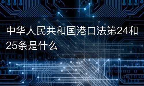 中华人民共和国港口法第24和25条是什么
