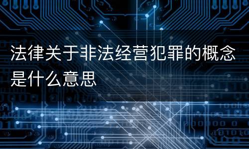 法律关于非法经营犯罪的概念是什么意思