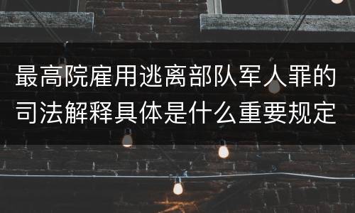 最高院雇用逃离部队军人罪的司法解释具体是什么重要规定