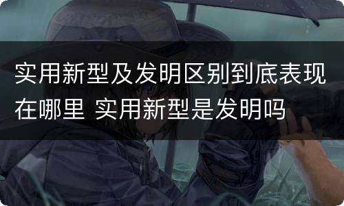 实用新型及发明区别到底表现在哪里 实用新型是发明吗