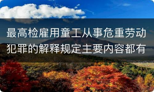最高检雇用童工从事危重劳动犯罪的解释规定主要内容都有哪些