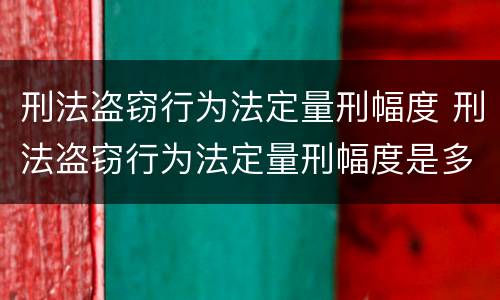 刑法盗窃行为法定量刑幅度 刑法盗窃行为法定量刑幅度是多少