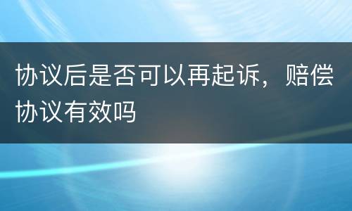 协议后是否可以再起诉，赔偿协议有效吗