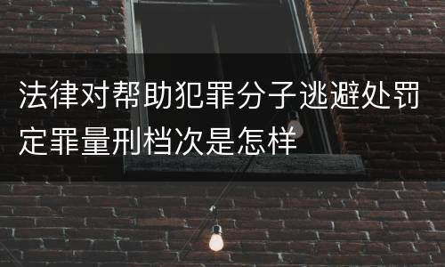 法律对帮助犯罪分子逃避处罚定罪量刑档次是怎样