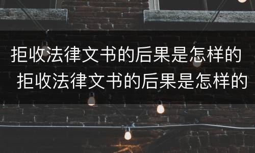 拒收法律文书的后果是怎样的 拒收法律文书的后果是怎样的现象