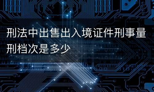 刑法中出售出入境证件刑事量刑档次是多少