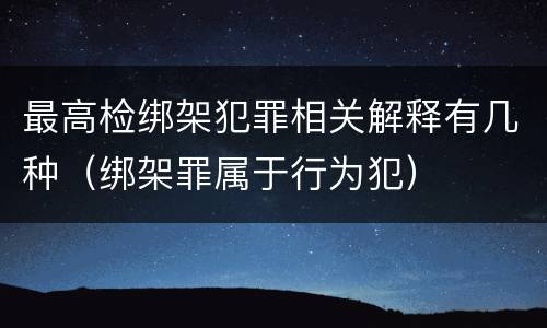 最高检绑架犯罪相关解释有几种（绑架罪属于行为犯）