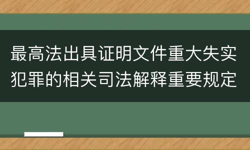 最高法出具证明文件重大失实犯罪的相关司法解释重要规定都有哪些