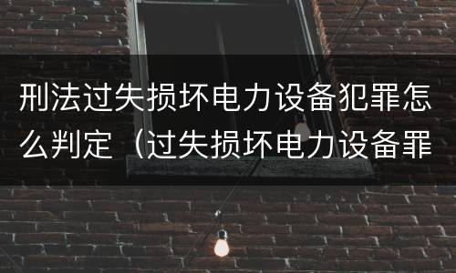 刑法过失损坏电力设备犯罪怎么判定（过失损坏电力设备罪立案标准）
