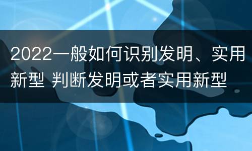 2022一般如何识别发明、实用新型 判断发明或者实用新型