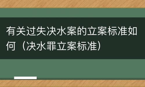 有关过失决水案的立案标准如何（决水罪立案标准）