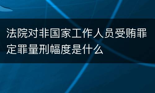 法院对非国家工作人员受贿罪定罪量刑幅度是什么