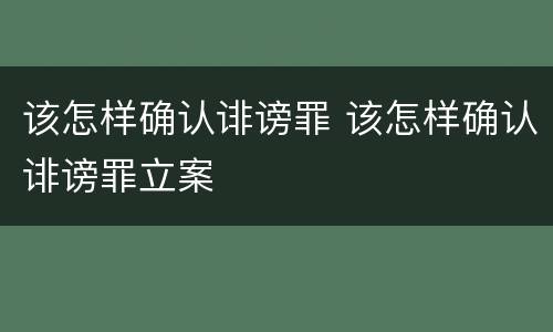 该怎样确认诽谤罪 该怎样确认诽谤罪立案
