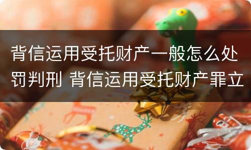 背信运用受托财产一般怎么处罚判刑 背信运用受托财产罪立案追诉标准