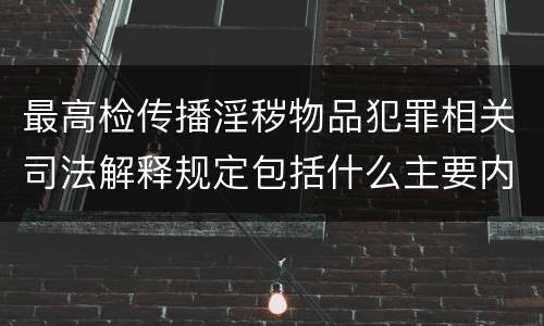 最高检传播淫秽物品犯罪相关司法解释规定包括什么主要内容
